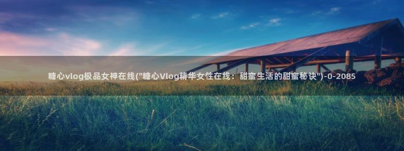  糖心vlog免费视频：糖心vlog极品女神在线(\