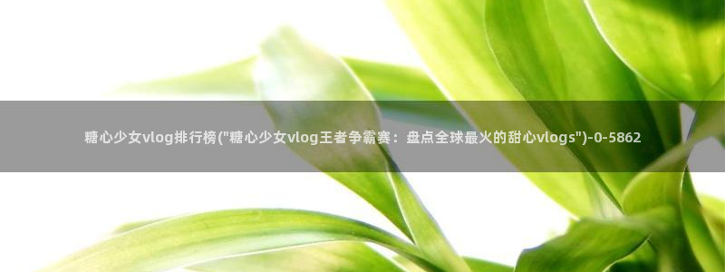  91糖心vlog下载：糖心少女vlog排行榜(\