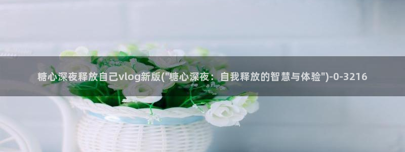  糖心vlog新官网版入口：糖心深夜释放自己vlog新版(\